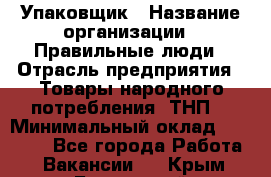 Упаковщик › Название организации ­ Правильные люди › Отрасль предприятия ­ Товары народного потребления (ТНП) › Минимальный оклад ­ 26 000 - Все города Работа » Вакансии   . Крым,Бахчисарай